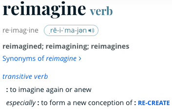A dictionary entry for the verb "reimagine." It includes the pronunciation \ˌrē-i-ˈma-jən\ and shows its forms: reimagined, reimagining, reimagines. The definition reads: "to imagine again or anew," and especially: "to form a new conception of: RE-CREATE."